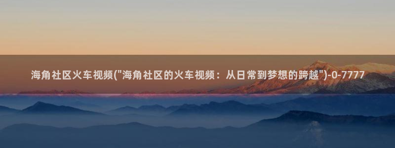 天涯海角社区下载最新版：海角社区火车视频(\