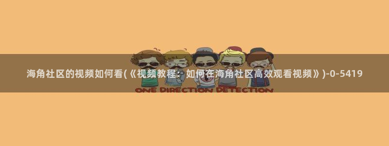 海角社区下载 知乎：海角社区的视频如何看(《视频教程：如何在海角社区高效观看视频