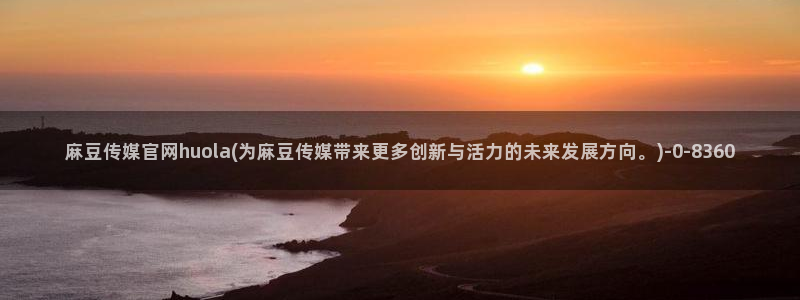 麻豆 精选合集：麻豆传媒官网huola(为麻豆传媒带