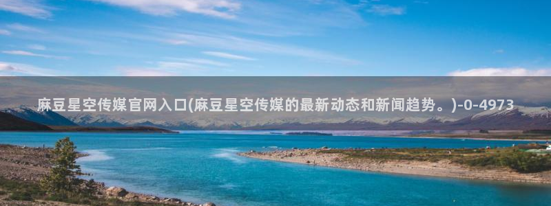 麻豆官方入口：麻豆星空传媒官网入口(麻豆星空传媒的最新动