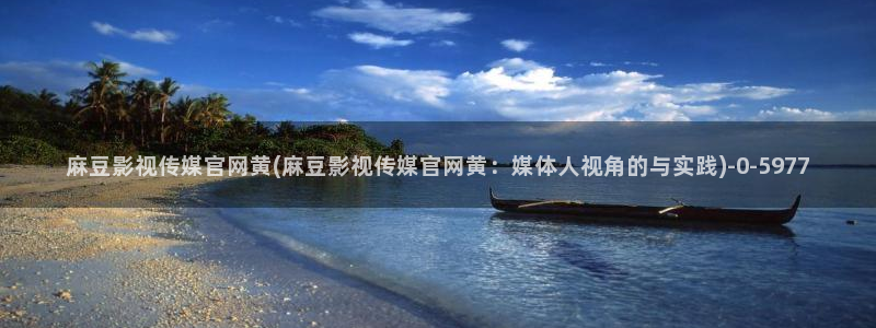麻豆资源整理：麻豆影视传媒官网黄(麻豆影视传媒官网黄：媒体人视角的与实践)