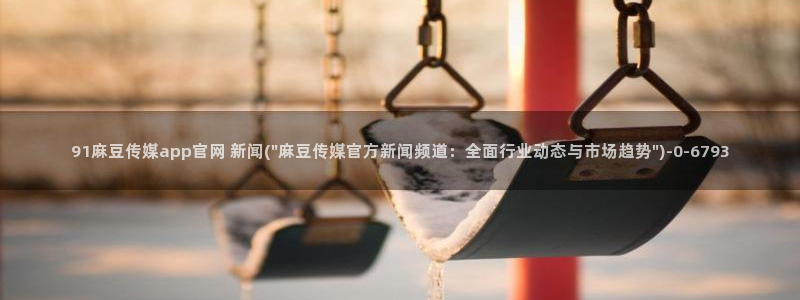 麻豆视频最新在线看：91麻豆传媒app官网 新闻(\